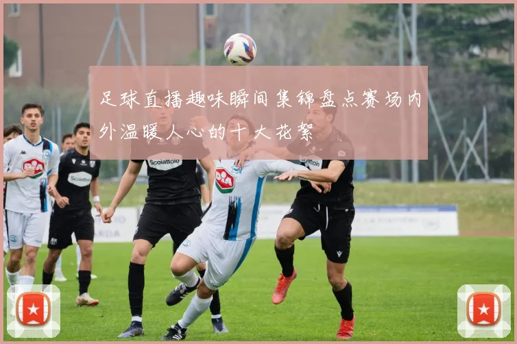 足球直播趣味瞬间集锦盘点赛场内外温暖人心的十大花絮